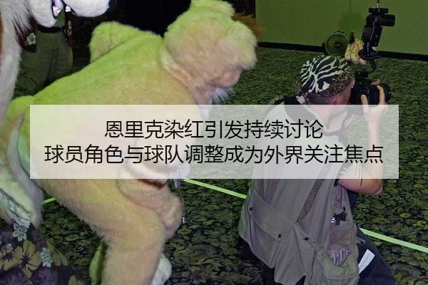 恩里克染红引发持续讨论 球员角色与球队调整成为外界关注焦点